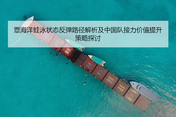 覃海洋蛙泳状态反弹路径解析及中国队接力价值提升策略探讨