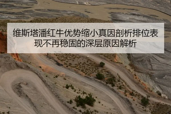 维斯塔潘红牛优势缩小真因剖析排位表现不再稳固的深层原因解析