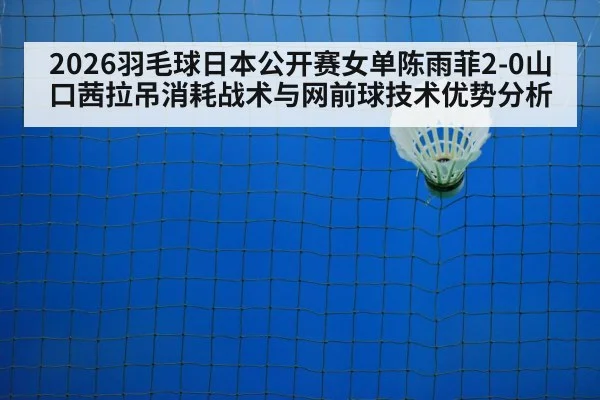 2026羽毛球日本公开赛女单陈雨菲2-0山口茜拉吊消耗战术与网前球技术优势分析
