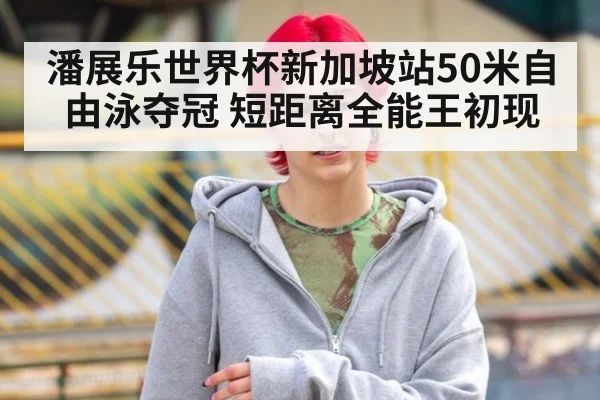 潘展乐世界杯新加坡站50米自由泳夺冠 短距离全能王初现