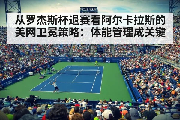 从罗杰斯杯退赛看阿尔卡拉斯的美网卫冕策略:体能管理成关键