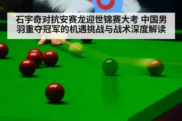 石宇奇对抗安赛龙迎世锦赛大考 中国男羽重夺冠军的机遇挑战与战术深度解读