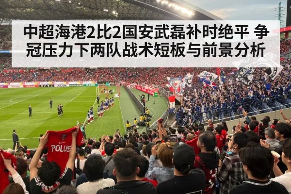中超海港2比2国安武磊补时绝平 争冠压力下两队战术短板与前景分析