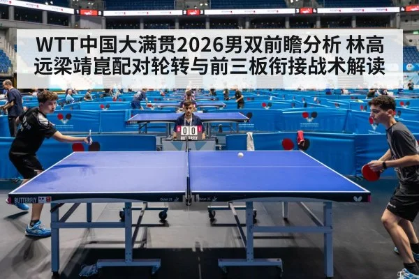 WTT中国大满贯2026男双前瞻分析 林高远梁靖崑配对轮转与前三板衔接战术解读