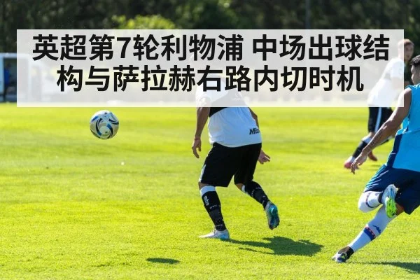 英超第7轮利物浦 中场出球结构与萨拉赫右路内切时机
