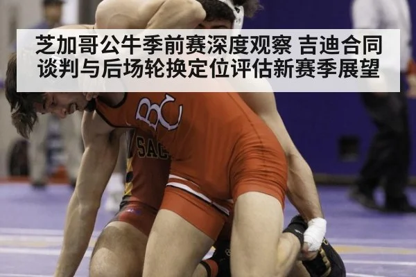 芝加哥公牛季前赛深度观察 吉迪合同谈判与后场轮换定位评估新赛季展望