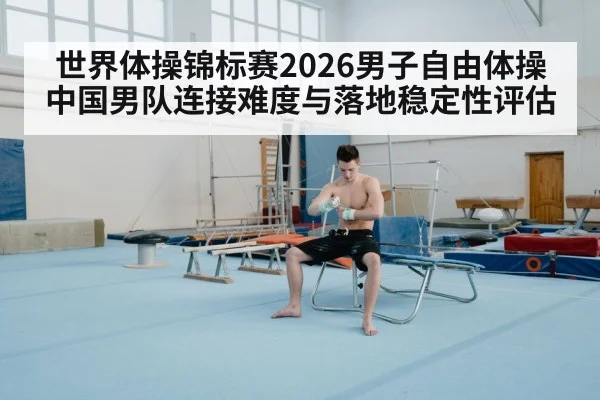 世界体操锦标赛2026男子自由体操 中国男队连接难度与落地稳定性评估