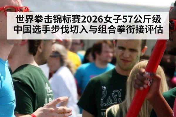 世界拳击锦标赛2026女子57公斤级中国选手步伐切入与组合拳衔接评估