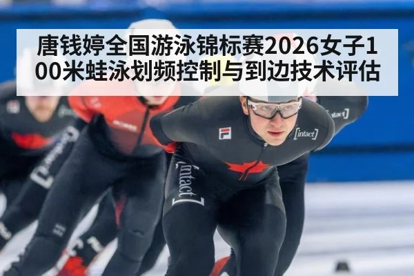 唐钱婷全国游泳锦标赛2026女子100米蛙泳划频控制与到边技术评估