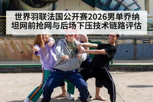 世界羽联法国公开赛2026男单乔纳坦网前抢网与后场下压技术链路评估
