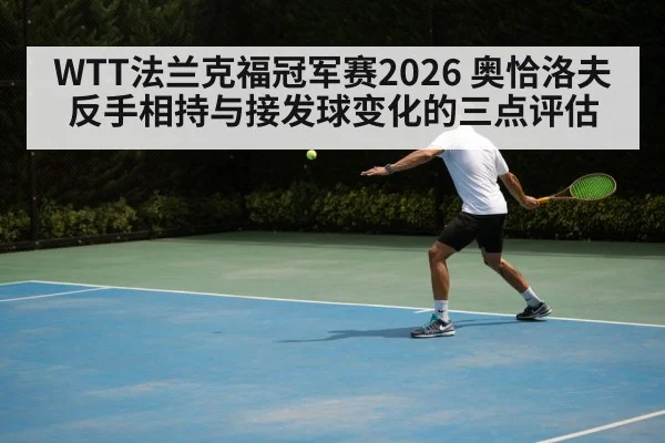 WTT法兰克福冠军赛2026 奥恰洛夫反手相持与接发球变化的三点评估