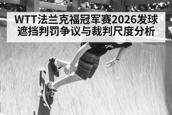 WTT法兰克福冠军赛2026发球遮挡判罚争议与裁判尺度分析