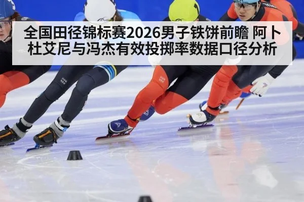 全国田径锦标赛2026男子铁饼前瞻 阿卜杜艾尼与冯杰有效投掷率数据口径分析