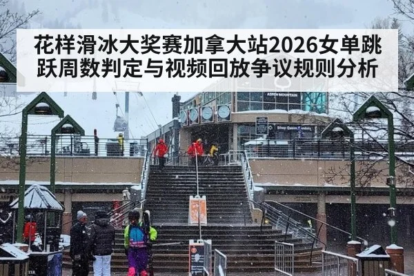 花样滑冰大奖赛加拿大站2026女单跳跃周数判定与视频回放争议规则分析